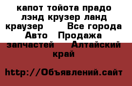 капот тойота прадо лэнд крузер ланд краузер 150 - Все города Авто » Продажа запчастей   . Алтайский край